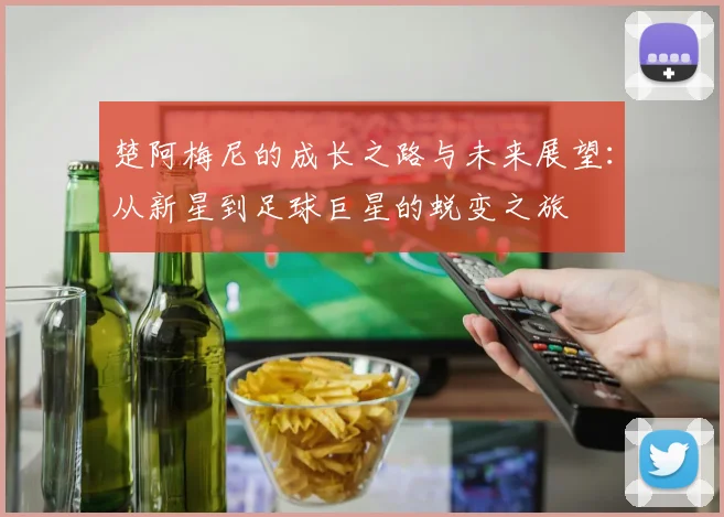 楚阿梅尼的成长之路与未来展望：从新星到足球巨星的蜕变之旅