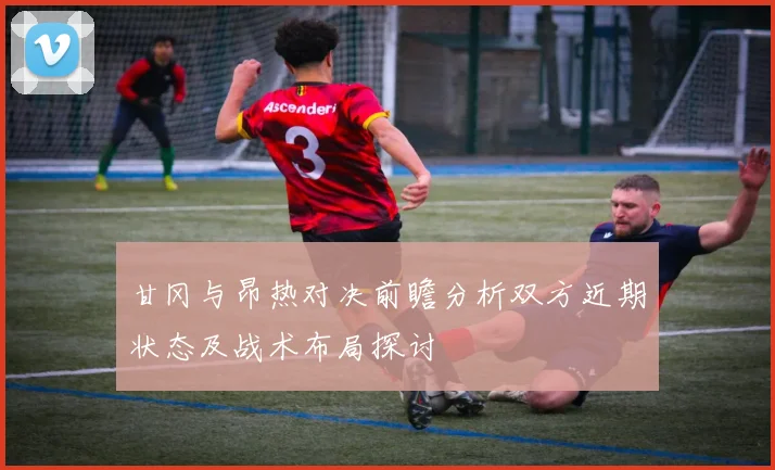 甘冈与昂热对决前瞻分析双方近期状态及战术布局探讨