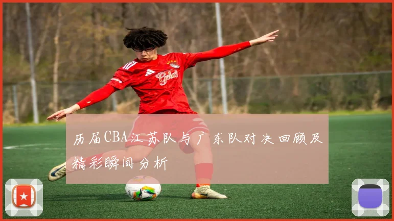 历届CBA江苏队与广东队对决回顾及精彩瞬间分析