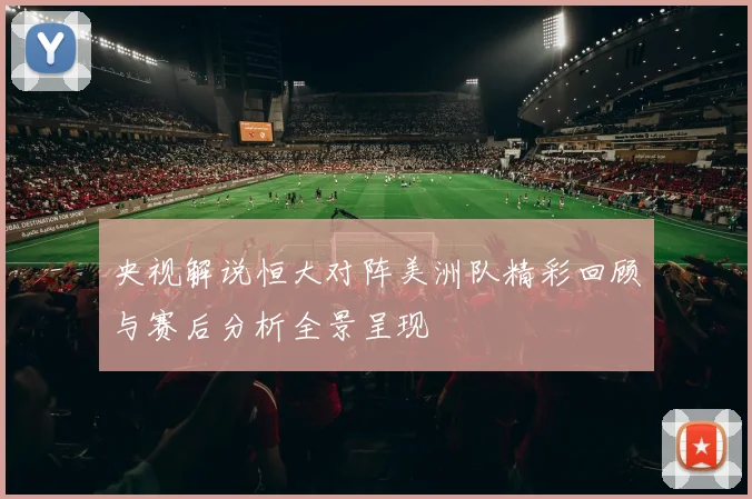 央视解说恒大对阵美洲队精彩回顾与赛后分析全景呈现