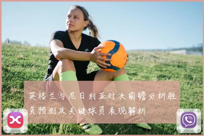 英格兰与尼日利亚对决前瞻分析胜负预测及关键球员表现解析