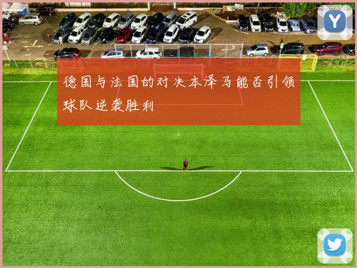 德国与法国的对决本泽马能否引领球队逆袭胜利