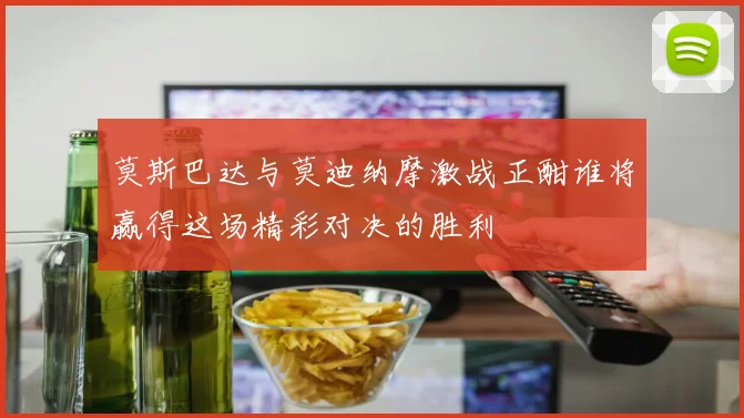 莫斯巴达与莫迪纳摩激战正酣谁将赢得这场精彩对决的胜利