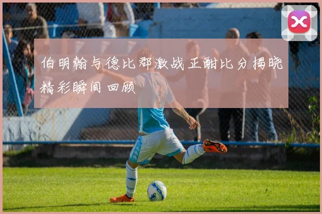 伯明翰与德比郡激战正酣比分揭晓精彩瞬间回顾