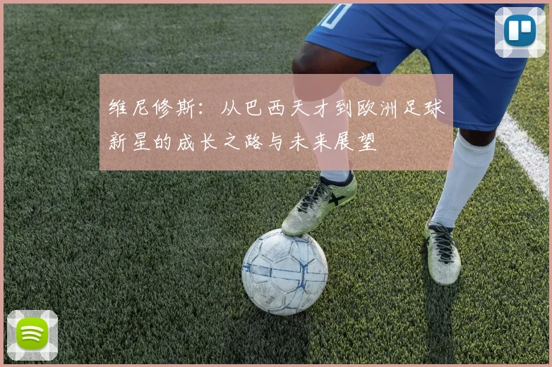 维尼修斯：从巴西天才到欧洲足球新星的成长之路与未来展望
