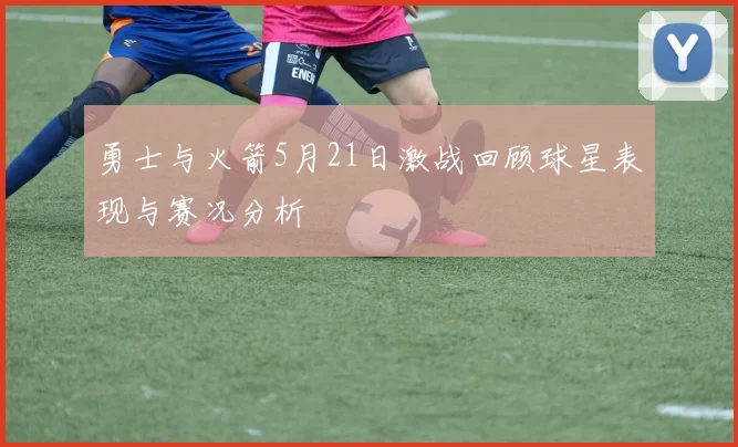 勇士与火箭5月21日激战回顾球星表现与赛况分析
