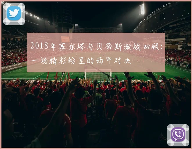 2018年塞尔塔与贝蒂斯激战回顾：一场精彩纷呈的西甲对决