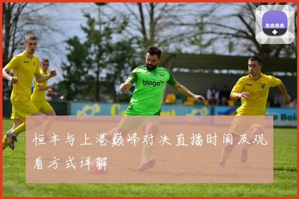 恒丰与上港巅峰对决直播时间及观看方式详解