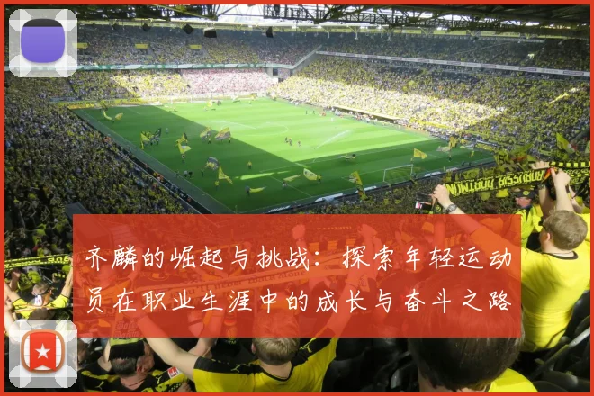 齐麟的崛起与挑战：探索年轻运动员在职业生涯中的成长与奋斗之路