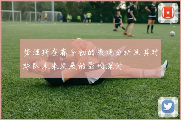 努涅斯在赛季初的表现分析及其对球队未来发展的影响探讨