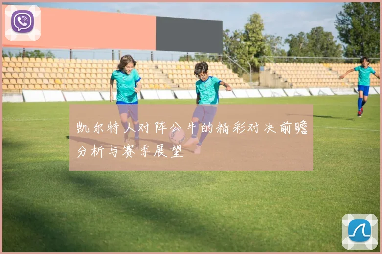凯尔特人对阵公牛的精彩对决前瞻分析与赛季展望