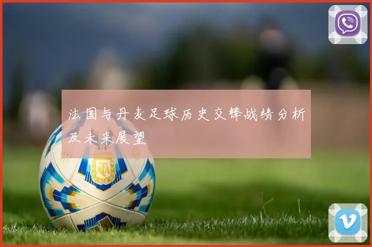 法国与丹麦足球历史交锋战绩分析及未来展望