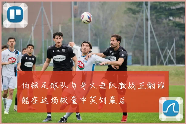 伯顿足球队与考文垂队激战正酣谁能在这场较量中笑到最后