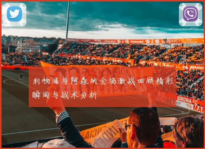 利物浦与阿森纳全场激战回顾精彩瞬间与战术分析