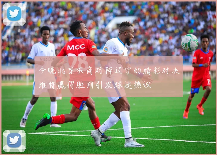今晚北京农商对阵辽宁的精彩对决谁将赢得胜利引发球迷热议