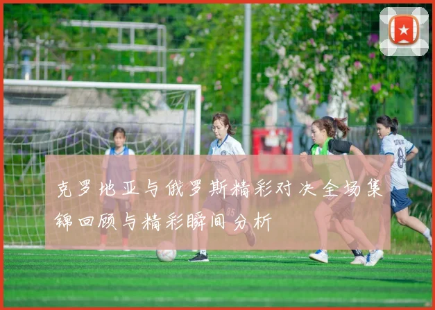 克罗地亚与俄罗斯精彩对决全场集锦回顾与精彩瞬间分析