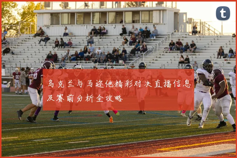 乌克兰与马迩他精彩对决直播信息及赛前分析全攻略