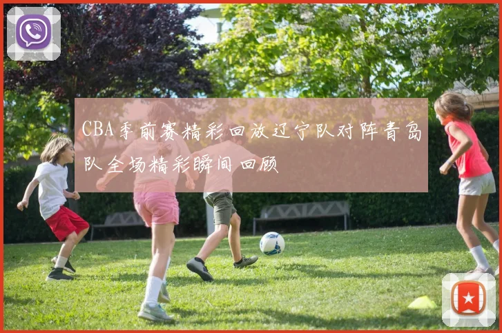 CBA季前赛精彩回放辽宁队对阵青岛队全场精彩瞬间回顾