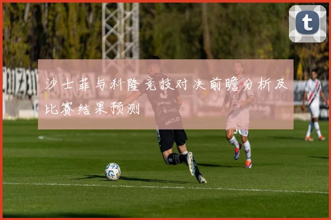 沙士菲与科隆竞技对决前瞻分析及比赛结果预测