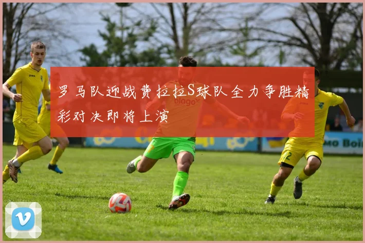 罗马队迎战费拉拉S球队全力争胜精彩对决即将上演