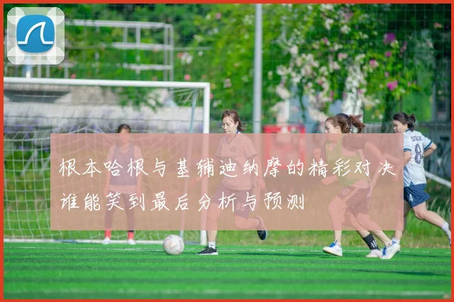 根本哈根与基辅迪纳摩的精彩对决谁能笑到最后分析与预测