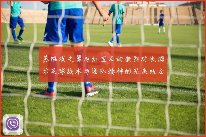 苏维埃之翼与红宝石的激烈对决揭示足球战术与团队精神的完美结合