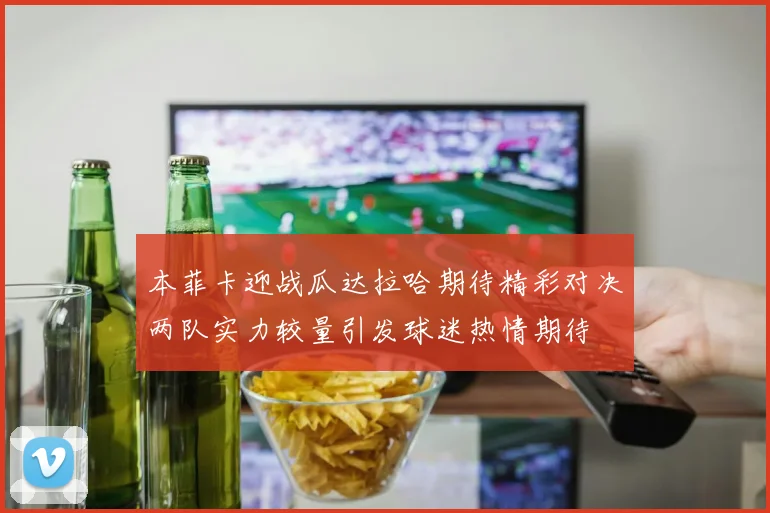 本菲卡迎战瓜达拉哈期待精彩对决两队实力较量引发球迷热情期待