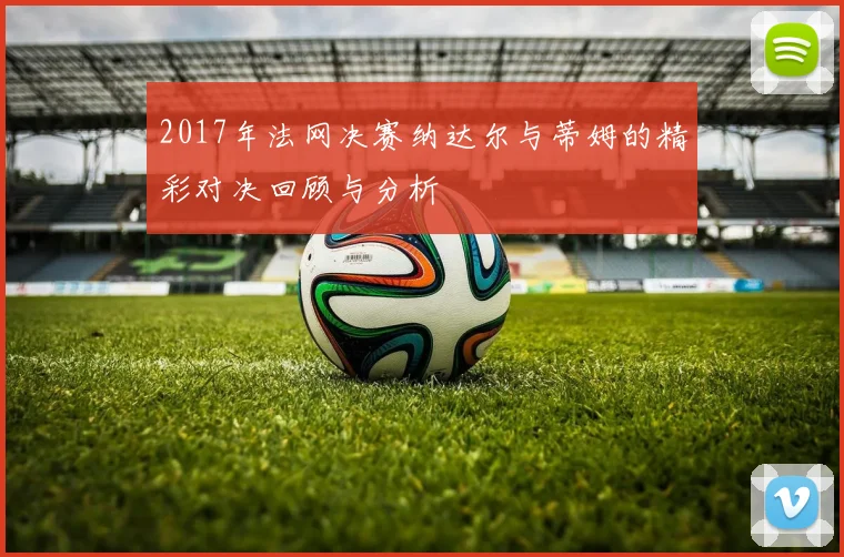 2017年法网决赛纳达尔与蒂姆的精彩对决回顾与分析