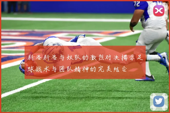 科洛科洛与奴队的激烈对决揭示足球战术与团队精神的完美结合