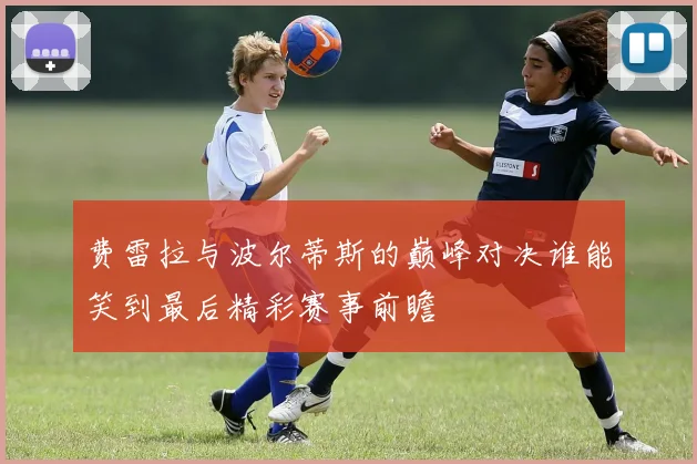 费雷拉与波尔蒂斯的巅峰对决谁能笑到最后精彩赛事前瞻