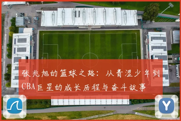 张兆旭的篮球之路：从青涩少年到CBA巨星的成长历程与奋斗故事