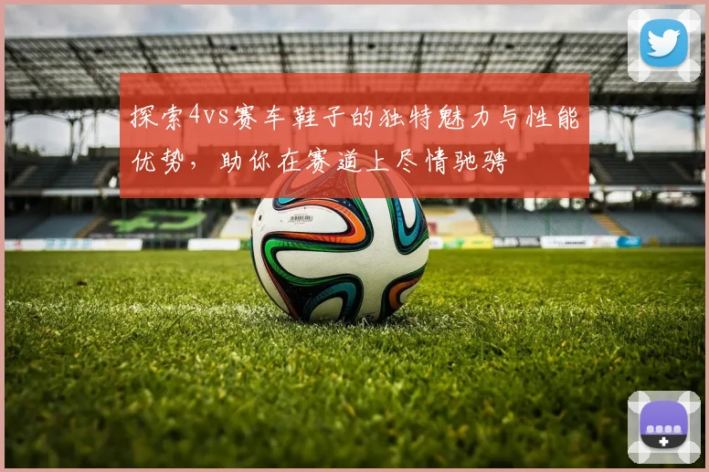 探索4vs赛车鞋子的独特魅力与性能优势，助你在赛道上尽情驰骋