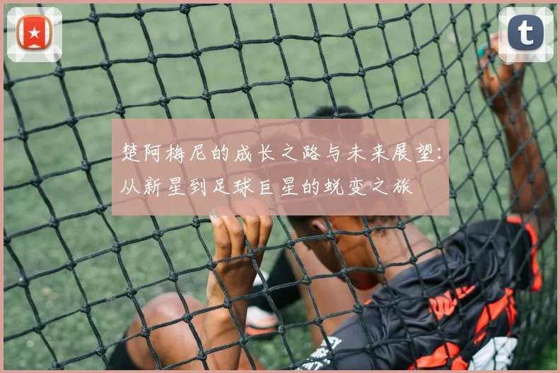 楚阿梅尼的成长之路与未来展望：从新星到足球巨星的蜕变之旅