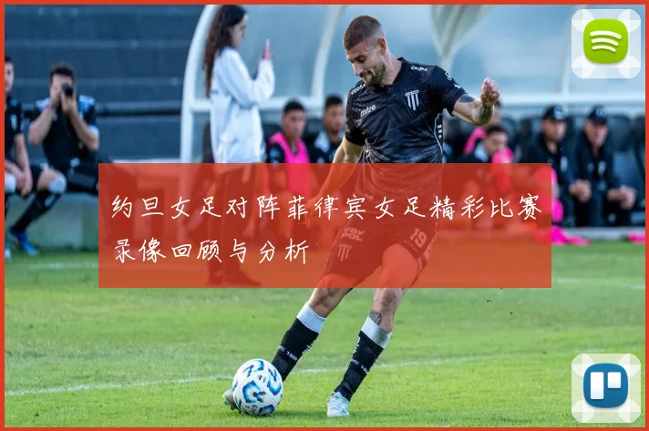 约旦女足对阵菲律宾女足精彩比赛录像回顾与分析