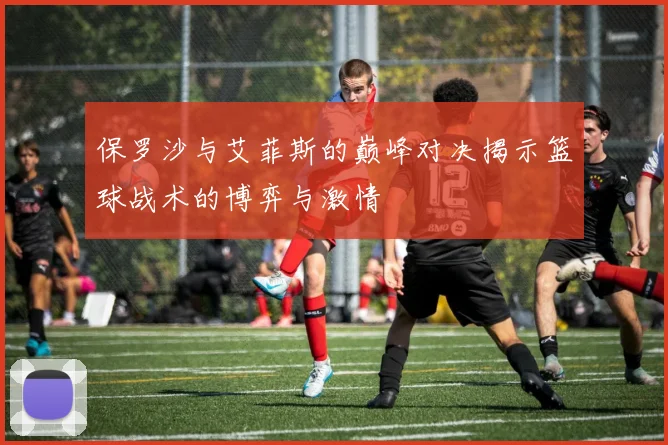 保罗沙与艾菲斯的巅峰对决揭示篮球战术的博弈与激情
