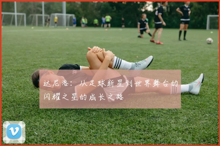 达尼洛：从足球新星到世界舞台的闪耀之星的成长之路
