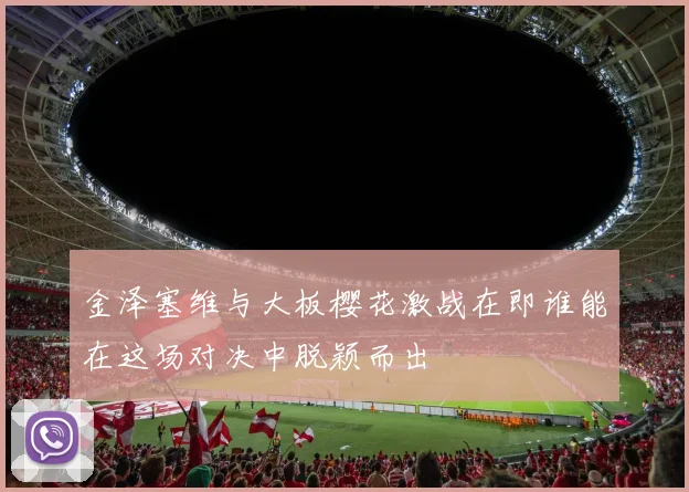 金泽塞维与大板樱花激战在即谁能在这场对决中脱颖而出