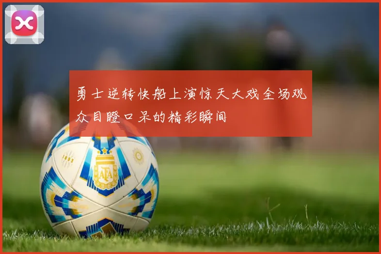 勇士逆转快船上演惊天大戏全场观众目瞪口呆的精彩瞬间