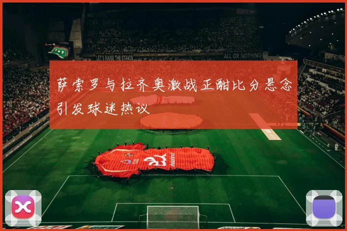 萨索罗与拉齐奥激战正酣比分悬念引发球迷热议
