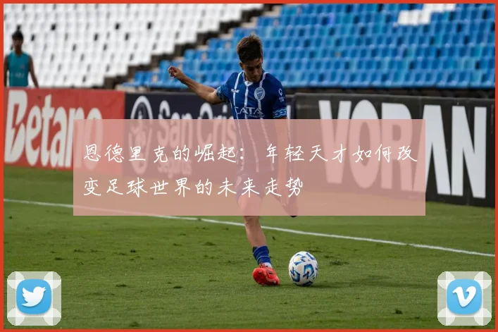 恩德里克的崛起：年轻天才如何改变足球世界的未来走势